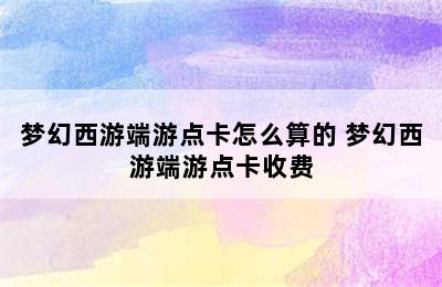 梦幻西游端游点卡怎么算的 梦幻西游端游点卡收费